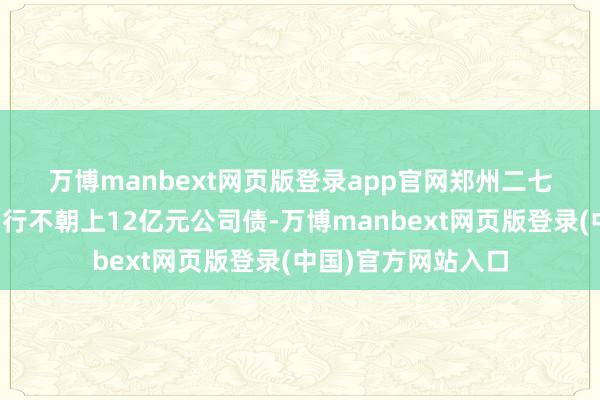 万博manbext网页版登录app官网　　郑州二七国资公司拟讲述刊行不朝上12亿元公司债-万博manbext网页版登录(中国)官方网站入口