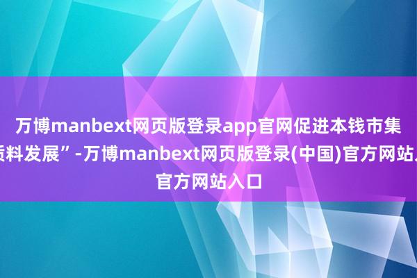 万博manbext网页版登录app官网促进本钱市集高质料发展”-万博manbext网页版登录(中国)官方网站入口