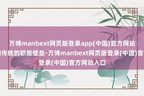 万博manbext网页版登录app(中国)官方网站冲破各部门传统的职能壁垒-万博manbext网页版登录(中国)官方网站入口