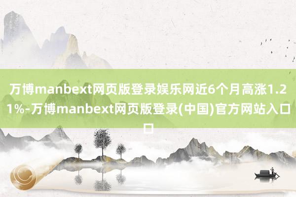 万博manbext网页版登录娱乐网近6个月高涨1.21%-万博manbext网页版登录(中国)官方网站入口