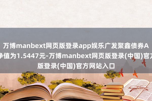 万博manbext网页版登录app娱乐广发聚鑫债券A最新单元净值为1.5447元-万博manbext网页版登录(中国)官方网站入口