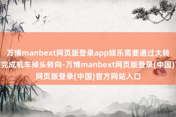 万博manbext网页版登录app娱乐需要通过大转盘旋转180度完成机车掉头转向-万博manbext网页版登录(中国)官方网站入口