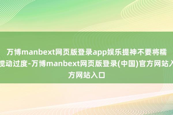 万博manbext网页版登录app娱乐提神不要将糯米搅动过度-万博manbext网页版登录(中国)官方网站入口