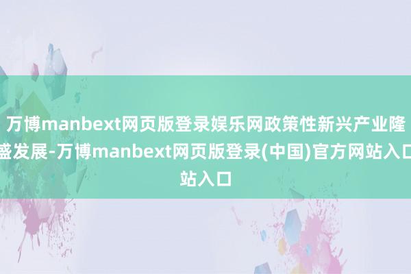 万博manbext网页版登录娱乐网政策性新兴产业隆盛发展-万博manbext网页版登录(中国)官方网站入口