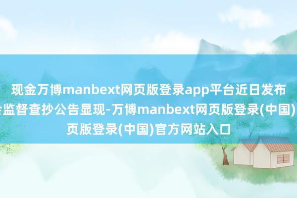 现金万博manbext网页版登录app平台近日发布的财政部财会监督查抄公告显现-万博manbext网页版登录(中国)官方网站入口