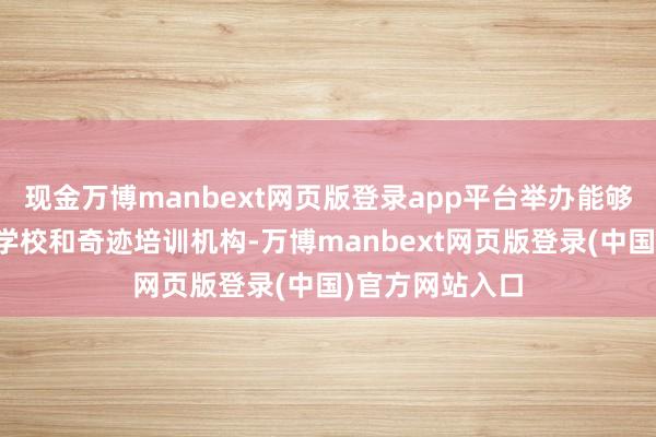 现金万博manbext网页版登录app平台举办能够归并举办奇迹学校和奇迹培训机构-万博manbext网页版登录(中国)官方网站入口
