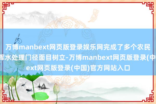 万博manbext网页版登录娱乐网完成了多个农民蚁集居住区活命浑水处理门径面目树立-万博manbext网页版登录(中国)官方网站入口
