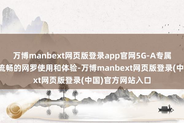 万博manbext网页版登录app官网5G-A专属居品也好像提供流畅的网罗使用和体验-万博manbext网页版登录(中国)官方网站入口