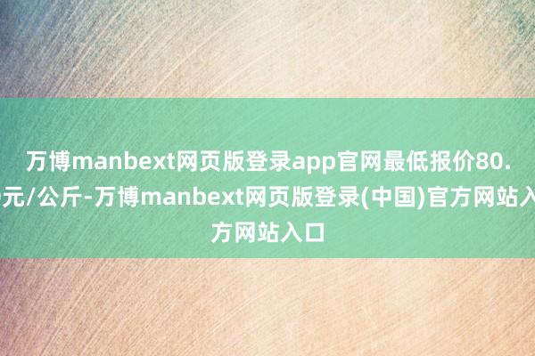 万博manbext网页版登录app官网最低报价80.00元/公斤-万博manbext网页版登录(中国)官方网站入口