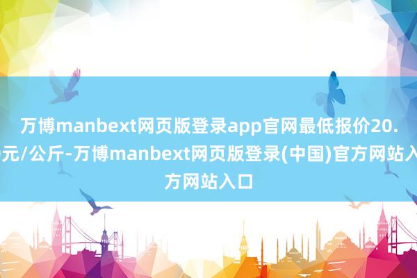 万博manbext网页版登录app官网最低报价20.00元/公斤-万博manbext网页版登录(中国)官方网站入口