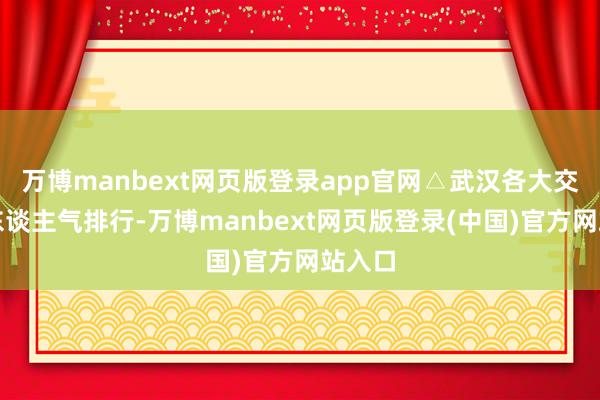 万博manbext网页版登录app官网△武汉各大交易体东谈主气排行-万博manbext网页版登录(中国)官方网站入口