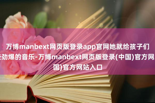 万博manbext网页版登录app官网她就给孩子们放一些劲爆的音乐-万博manbext网页版登录(中国)官方网站入口
