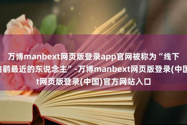 万博manbext网页版登录app官网被称为“线下距离这对东方白鹳最近的东说念主”-万博manbext网页版登录(中国)官方网站入口