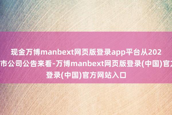 现金万博manbext网页版登录app平台从2024年以来上市公司公告来看-万博manbext网页版登录(中国)官方网站入口