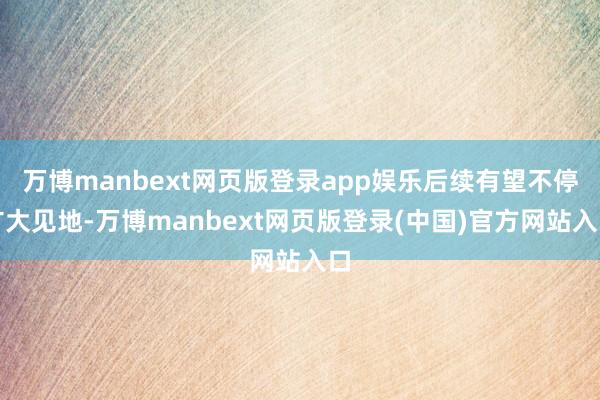 万博manbext网页版登录app娱乐后续有望不停扩大见地-万博manbext网页版登录(中国)官方网站入口