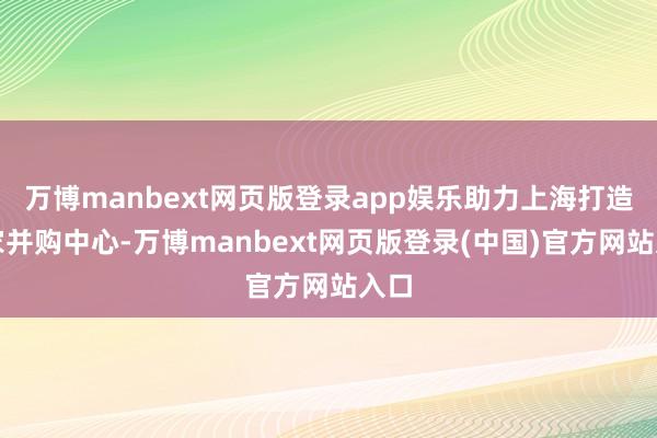 万博manbext网页版登录app娱乐助力上海打造大家并购中心-万博manbext网页版登录(中国)官方网站入口