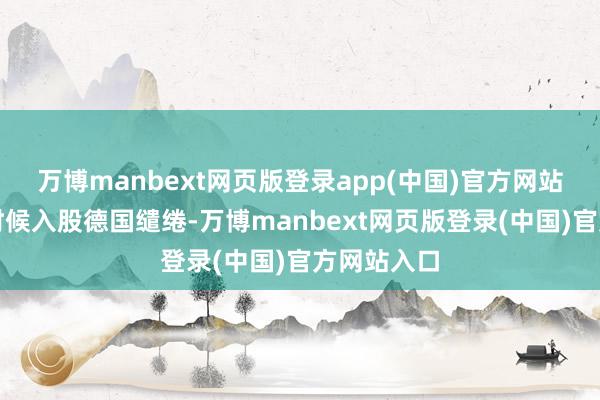 万博manbext网页版登录app(中国)官方网站非论什么时候入股德国缱绻-万博manbext网页版登录(中国)官方网站入口