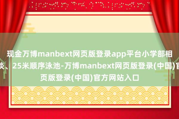 现金万博manbext网页版登录app平台小学部相似设有六泳谈、25米顺序泳池-万博manbext网页版登录(中国)官方网站入口