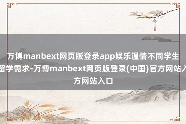 万博manbext网页版登录app娱乐温情不同学生的留学需求-万博manbext网页版登录(中国)官方网站入口