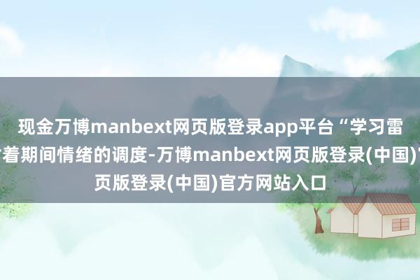 现金万博manbext网页版登录app平台“学习雷锋”确切面对着期间情绪的调度-万博manbext网页版登录(中国)官方网站入口
