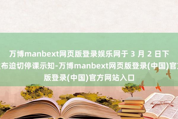 万博manbext网页版登录娱乐网于 3 月 2 日下昼 5:00 发布迫切停课示知-万博manbext网页版登录(中国)官方网站入口