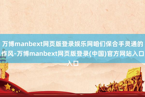 万博manbext网页版登录娱乐网咱们保合手灵通的作风-万博manbext网页版登录(中国)官方网站入口
