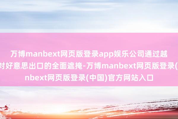 万博manbext网页版登录app娱乐公司通过越南工场基本完了了对好意思出口的全面遮掩-万博manbext网页版登录(中国)官方网站入口
