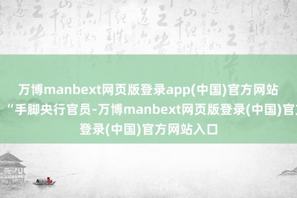 万博manbext网页版登录app(中国)官方网站　　他还暗示：　　“手脚央行官员-万博manbext网页版登录(中国)官方网站入口