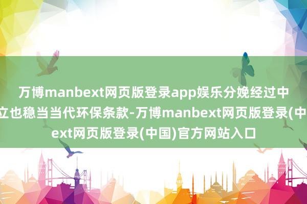 万博manbext网页版登录app娱乐分娩经过中使用的嚚猾耗成立也稳当当代环保条款-万博manbext网页版登录(中国)官方网站入口