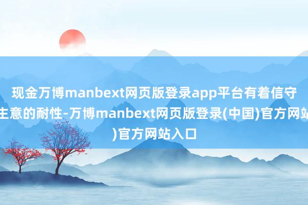 现金万博manbext网页版登录app平台有着信守经久主意的耐性-万博manbext网页版登录(中国)官方网站入口