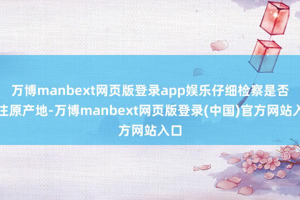 万博manbext网页版登录app娱乐仔细检察是否标注原产地-万博manbext网页版登录(中国)官方网站入口