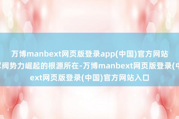 万博manbext网页版登录app(中国)官方网站这恰是汉末各地军阀势力崛起的根源所在-万博manbext网页版登录(中国)官方网站入口