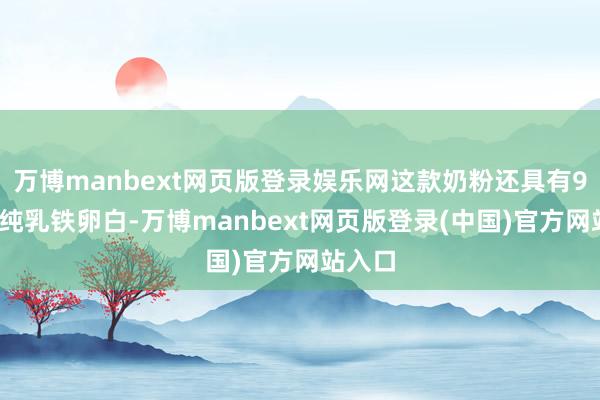 万博manbext网页版登录娱乐网这款奶粉还具有95%高纯乳铁卵白-万博manbext网页版登录(中国)官方网站入口