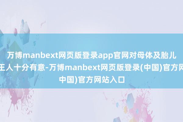 万博manbext网页版登录app官网对母体及胎儿的健康王人十分有意-万博manbext网页版登录(中国)官方网站入口