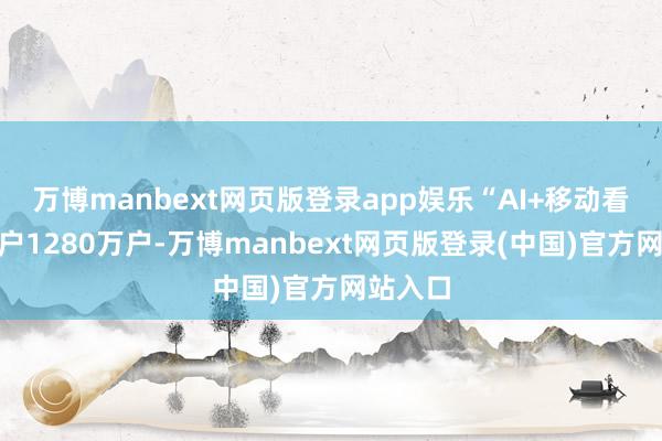 万博manbext网页版登录app娱乐“AI+移动看家”客户1280万户-万博manbext网页版登录(中国)官方网站入口