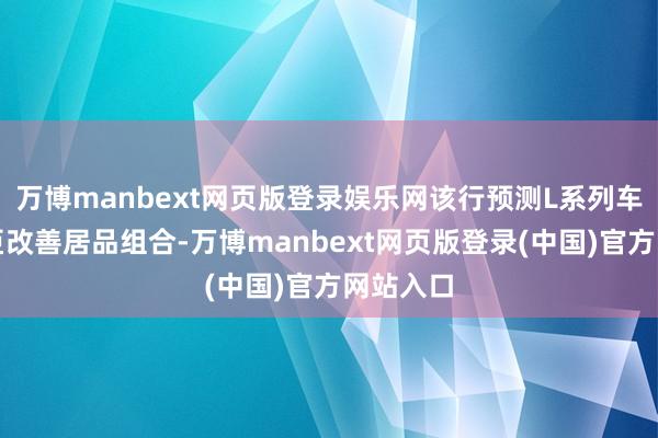 万博manbext网页版登录娱乐网该行预测L系列车型将权臣改善居品组合-万博manbext网页版登录(中国)官方网站入口