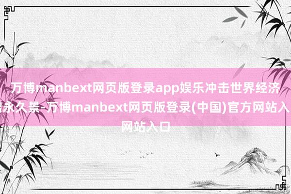 万博manbext网页版登录app娱乐冲击世界经济增永久景-万博manbext网页版登录(中国)官方网站入口