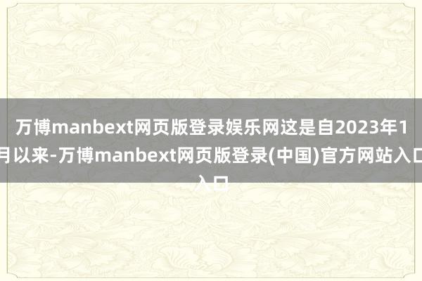 万博manbext网页版登录娱乐网这是自2023年1月以来-万博manbext网页版登录(中国)官方网站入口