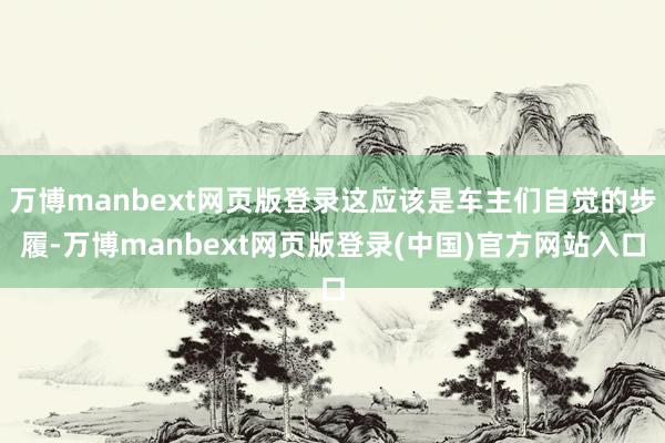 万博manbext网页版登录这应该是车主们自觉的步履-万博manbext网页版登录(中国)官方网站入口