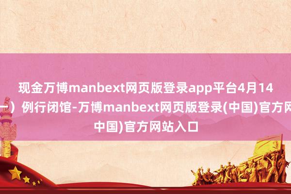 现金万博manbext网页版登录app平台4月14日（周一）例行闭馆-万博manbext网页版登录(中国)官方网站入口