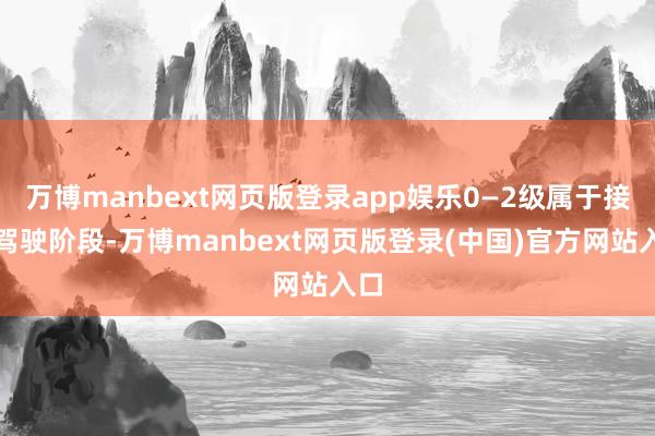 万博manbext网页版登录app娱乐0—2级属于接济驾驶阶段-万博manbext网页版登录(中国)官方网站入口
