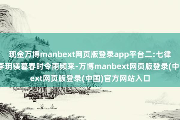 现金万博manbext网页版登录app平台二:七律.谷雨节有感文/李玥镁暮春时令雨频来-万博manbext网页版登录(中国)官方网站入口