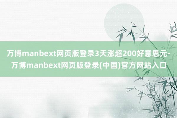 万博manbext网页版登录3天涨超200好意思元-万博manbext网页版登录(中国)官方网站入口