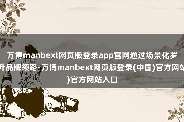 万博manbext网页版登录app官网通过场景化罗列擢升品牌领路-万博manbext网页版登录(中国)官方网站入口