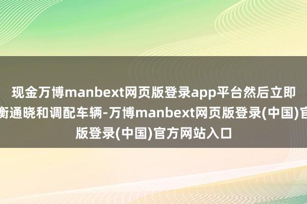 现金万博manbext网页版登录app平台然后立即入部下手权衡通晓和调配车辆-万博manbext网页版登录(中国)官方网站入口