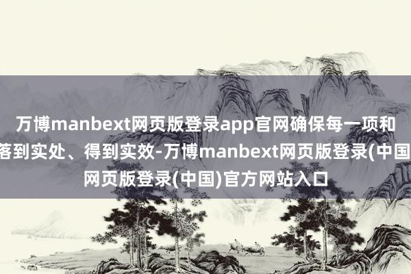 万博manbext网页版登录app官网确保每一项和谐本色皆概况落到实处、得到实效-万博manbext网页版登录(中国)官方网站入口