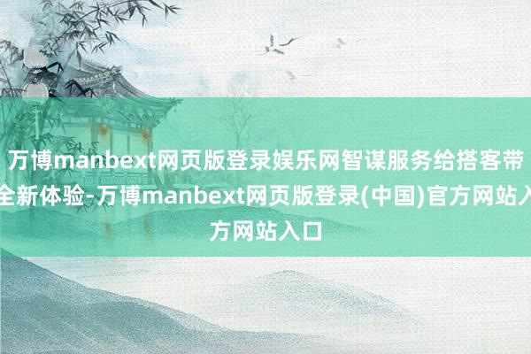 万博manbext网页版登录娱乐网智谋服务给搭客带来全新体验-万博manbext网页版登录(中国)官方网站入口