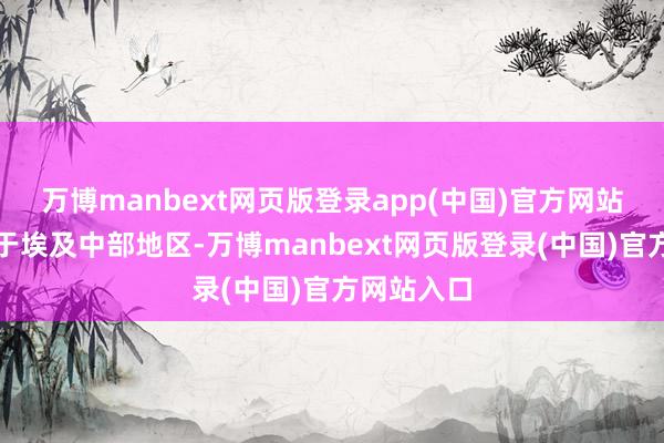 万博manbext网页版登录app(中国)官方网站该基地位于埃及中部地区-万博manbext网页版登录(中国)官方网站入口