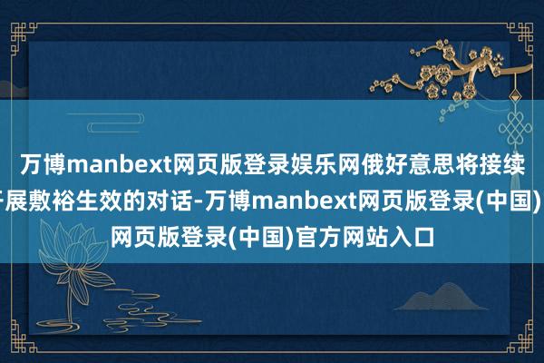 万博manbext网页版登录娱乐网俄好意思将接续在各个层面开展敷裕生效的对话-万博manbext网页版登录(中国)官方网站入口