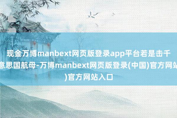 现金万博manbext网页版登录app平台若是击千里好意思国航母-万博manbext网页版登录(中国)官方网站入口